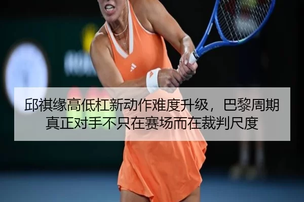 邱祺缘高低杠新动作难度升级，巴黎周期真正对手不只在赛场而在裁判尺度